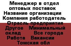 Менеджер в отдел оптовых поставок › Название организации ­ Компания-работодатель › Отрасль предприятия ­ Другое › Минимальный оклад ­ 1 - Все города Работа » Вакансии   . Томская обл.